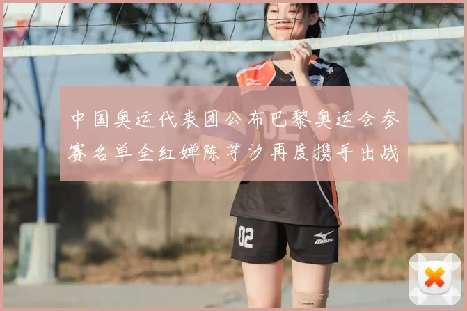 中国奥运代表团公布巴黎奥运会参赛名单全红婵陈芋汐再度携手出战