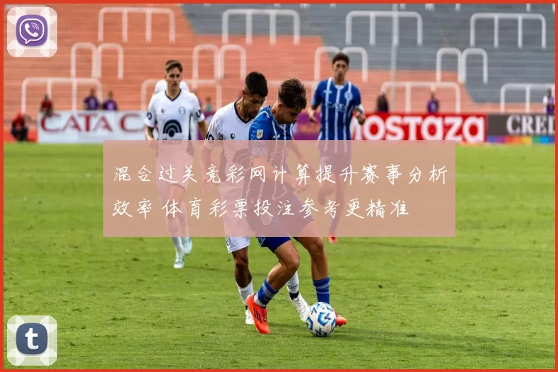 混合过关竞彩网计算提升赛事分析效率 体育彩票投注参考更精准