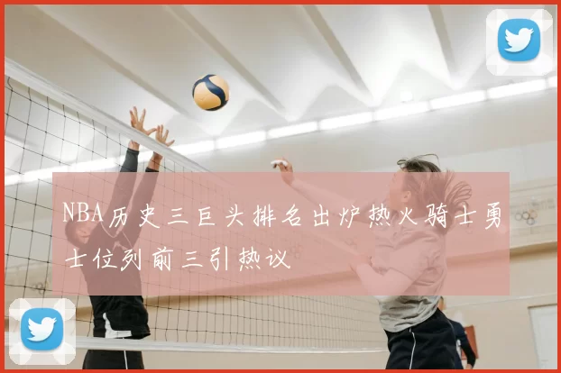 NBA历史三巨头排名出炉热火骑士勇士位列前三引热议