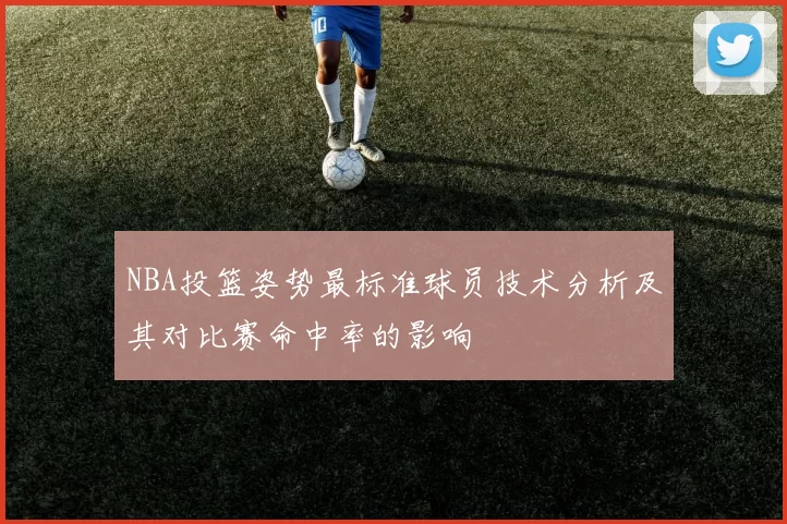 NBA投篮姿势最标准球员技术分析及其对比赛命中率的影响