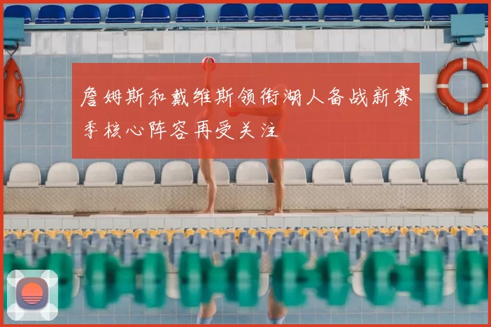 詹姆斯和戴维斯领衔湖人备战新赛季核心阵容再受关注