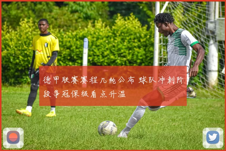 德甲联赛赛程几轮公布 球队冲刺阶段争冠保级看点升温