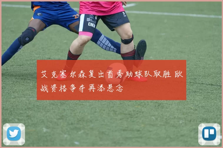 艾克塞尔森复出首秀助球队取胜 欧战资格争夺再添悬念