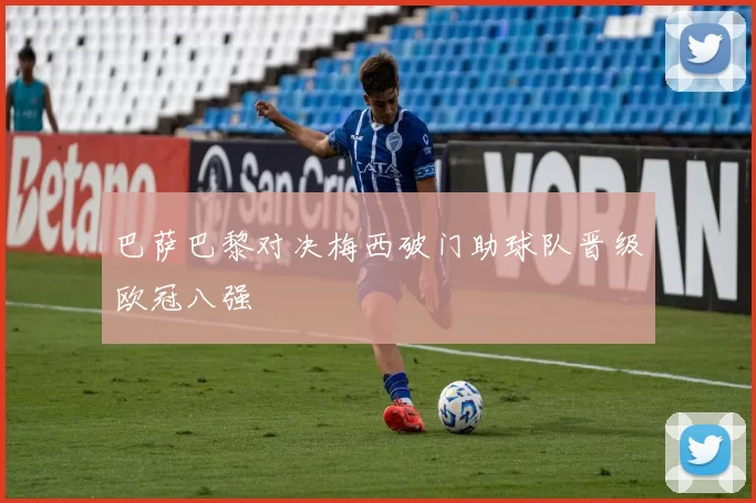 巴萨巴黎对决梅西破门助球队晋级欧冠八强