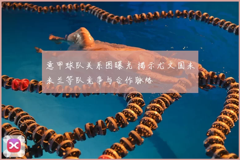 意甲球队关系图曝光 揭示尤文国米米兰等队竞争与合作脉络