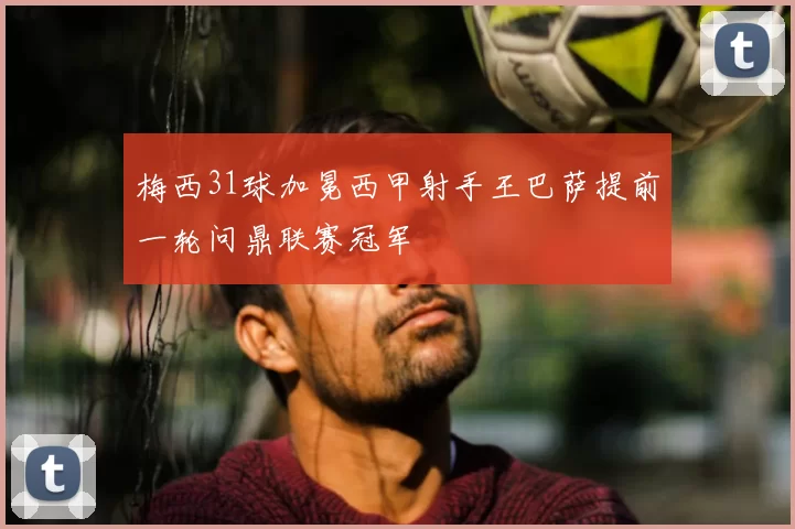 梅西31球加冕西甲射手王巴萨提前一轮问鼎联赛冠军