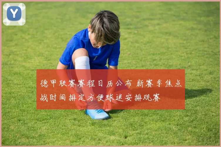德甲联赛赛程日历公布 新赛季焦点战时间排定方便球迷安排观赛