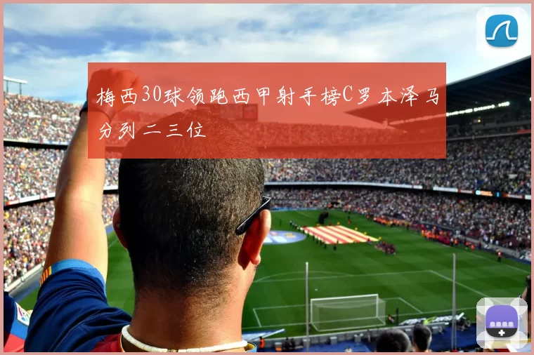 梅西30球领跑西甲射手榜C罗本泽马分列二三位