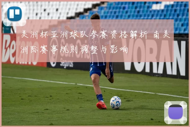 美洲杯亚洲球队参赛资格解析 南美洲际赛事规则调整与影响
