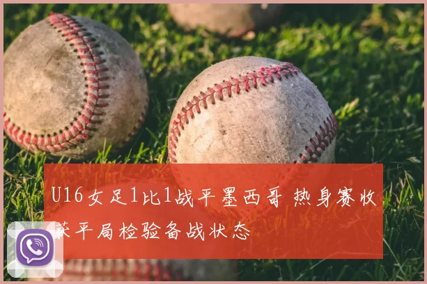 U16女足1比1战平墨西哥 热身赛收获平局检验备战状态