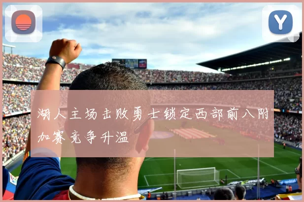 湖人主场击败勇士锁定西部前八附加赛竞争升温