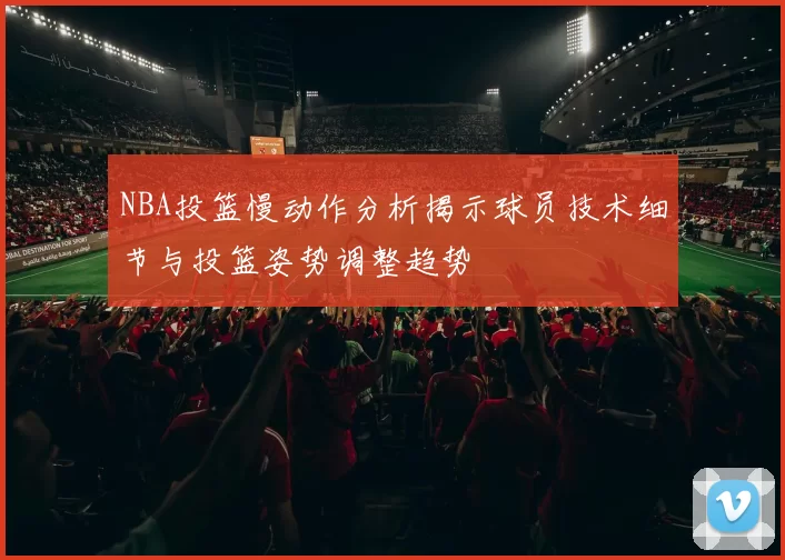 NBA投篮慢动作分析揭示球员技术细节与投篮姿势调整趋势