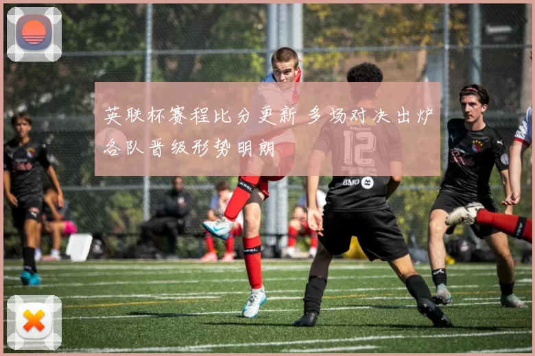 英联杯赛程比分更新 多场对决出炉各队晋级形势明朗