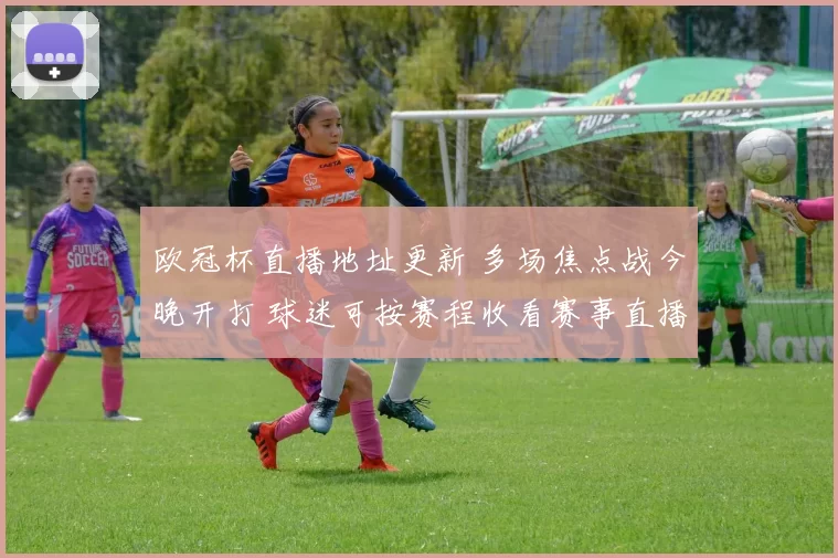 欧冠杯直播地址更新 多场焦点战今晚开打 球迷可按赛程收看赛事直播