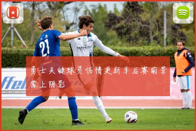 勇士关键球员伤情更新季后赛前景蒙上阴影